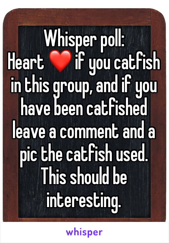 Whisper poll:
Heart ❤️ if you catfish in this group, and if you have been catfished leave a comment and a pic the catfish used. 
This should be interesting.