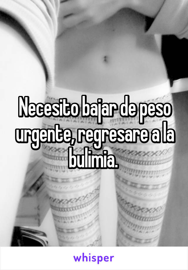 Necesito bajar de peso urgente, regresare a la bulimia. 