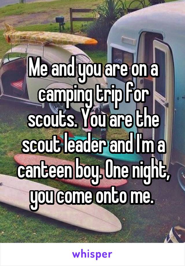 Me and you are on a camping trip for scouts. You are the scout leader and I'm a canteen boy. One night, you come onto me. 