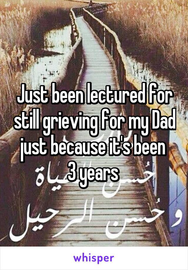 Just been lectured for still grieving for my Dad just because it's been 
3 years 