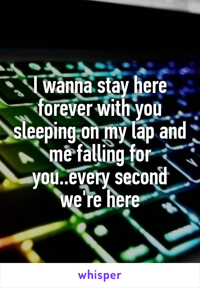 I wanna stay here forever with you sleeping on my lap and me falling for you..every second we're here