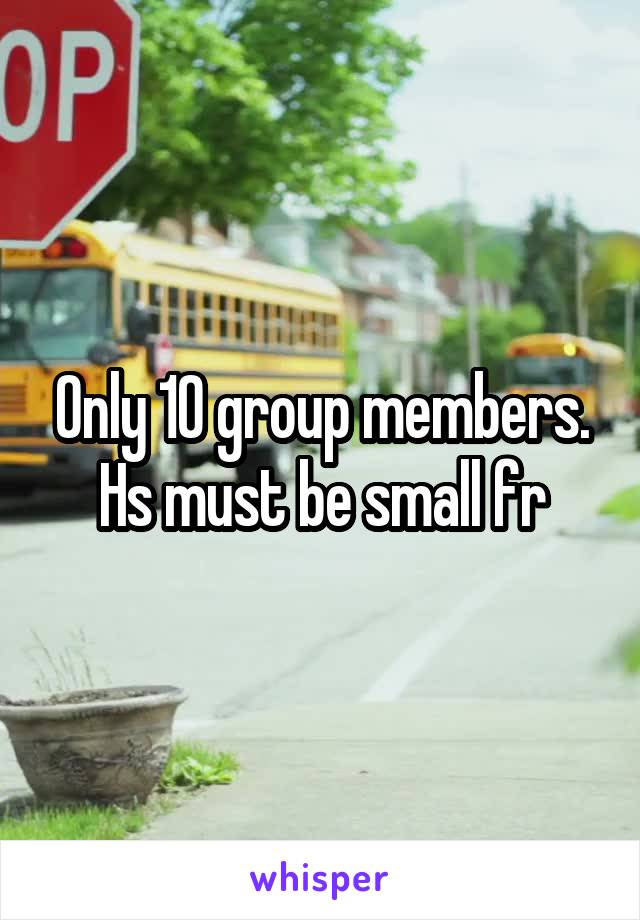 Only 10 group members. Hs must be small fr