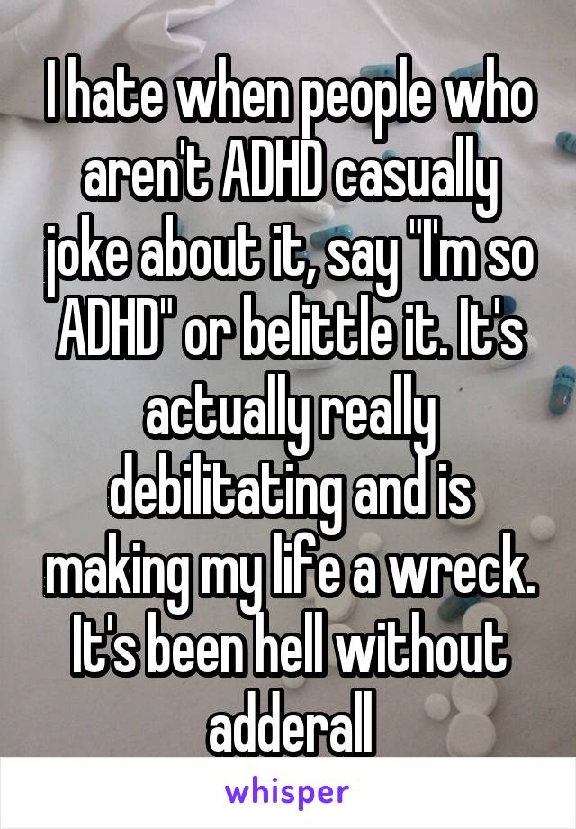 I hate when people who aren't ADHD casually joke about it, say "I'm so ADHD" or belittle it. It's actually really debilitating and is making my life a wreck. It's been hell without adderall