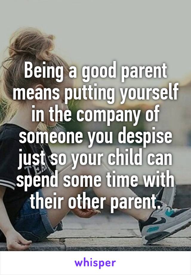 Being a good parent means putting yourself in the company of someone you despise just so your child can spend some time with their other parent.