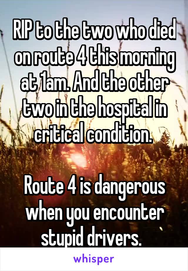 RIP to the two who died on route 4 this morning at 1am. And the other two in the hospital in critical condition. 

Route 4 is dangerous when you encounter stupid drivers.  