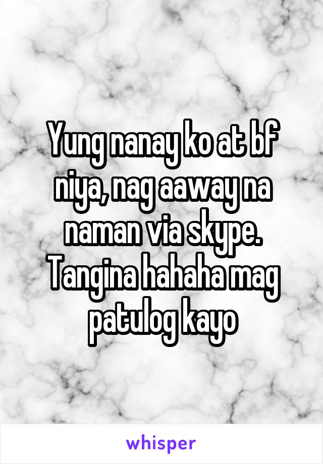 Yung nanay ko at bf niya, nag aaway na naman via skype. Tangina hahaha mag patulog kayo