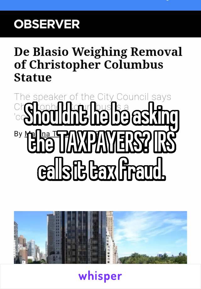 Shouldnt he be asking the TAXPAYERS? IRS calls it tax fraud.