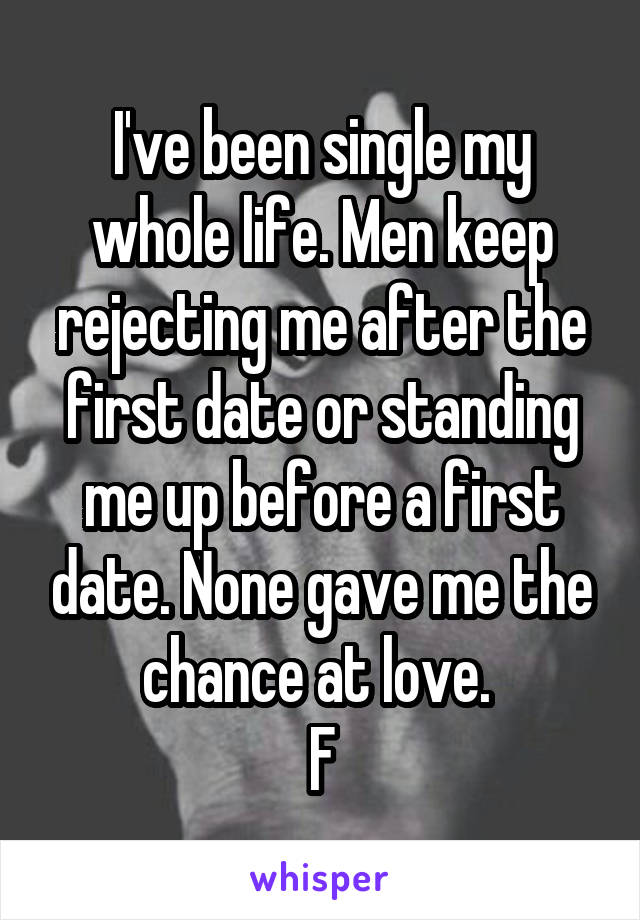 I've been single my whole life. Men keep rejecting me after the first date or standing me up before a first date. None gave me the chance at love. 
F