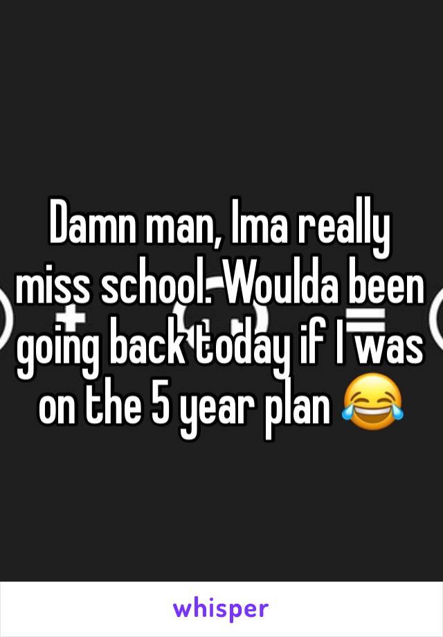 Damn man, Ima really miss school. Woulda been going back today if I was on the 5 year plan 😂