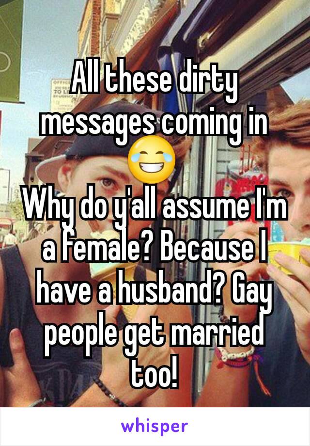 All these dirty messages coming in 😂 
Why do y'all assume I'm a female? Because I have a husband? Gay people get married too!