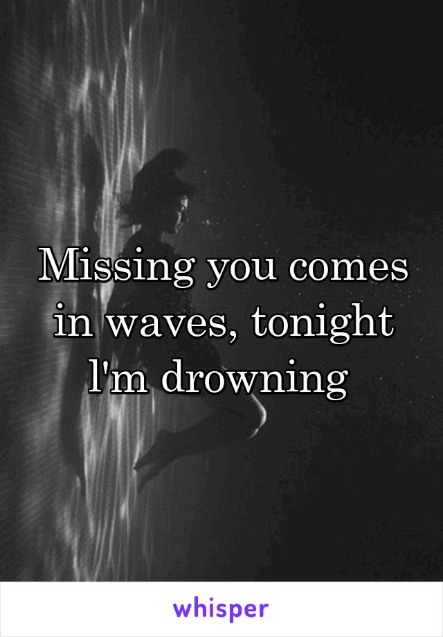 Missing you comes in waves, tonight l'm drowning 