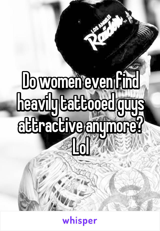 Do women even find heavily tattooed guys attractive anymore? Lol