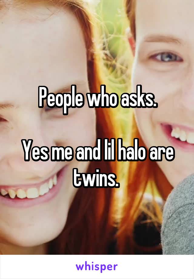 People who asks.

Yes me and lil halo are twins. 