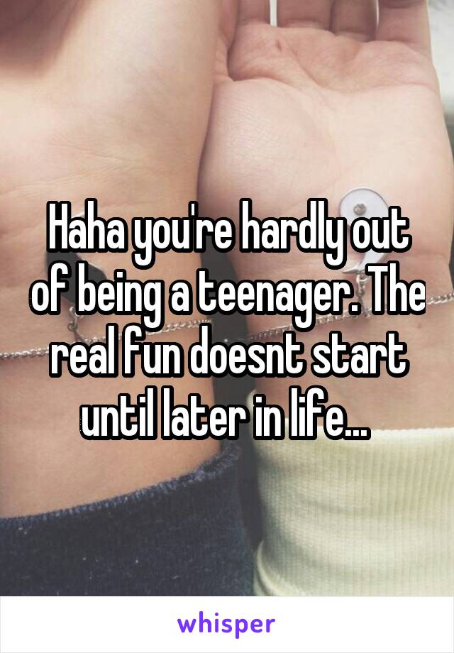 Haha you're hardly out of being a teenager. The real fun doesnt start until later in life... 