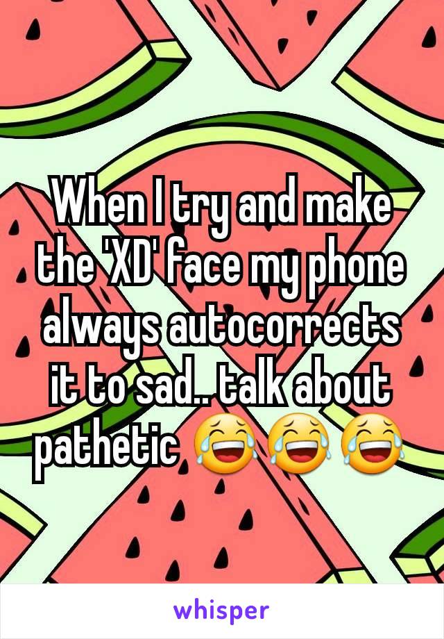 When I try and make the 'XD' face my phone always autocorrects it to sad.. talk about pathetic 😂😂😂