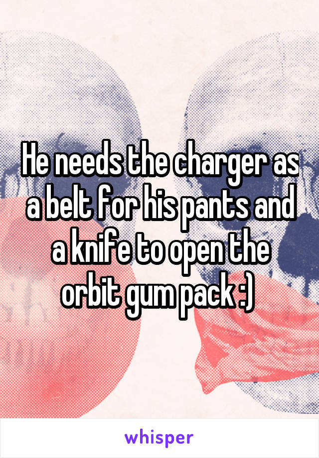 He needs the charger as a belt for his pants and a knife to open the orbit gum pack :) 