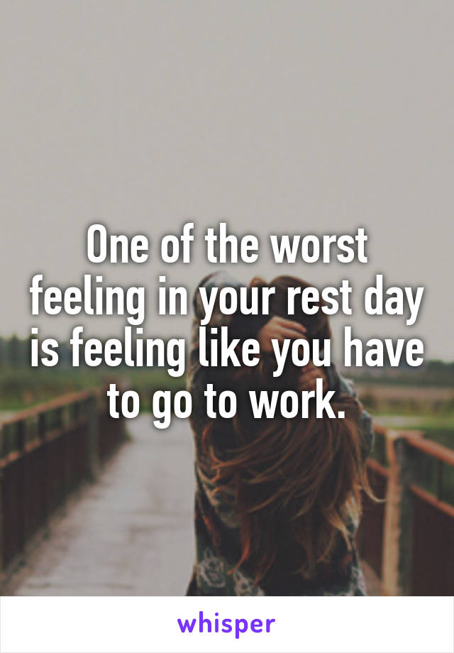 One of the worst feeling in your rest day is feeling like you have to go to work.