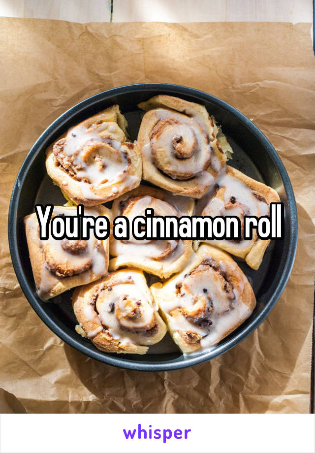 You're a cinnamon roll