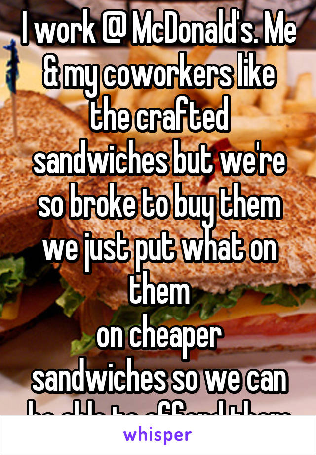 I work @ McDonald's. Me & my coworkers like the crafted sandwiches but we're so broke to buy them we just put what on them
on cheaper sandwiches so we can be able to afford them