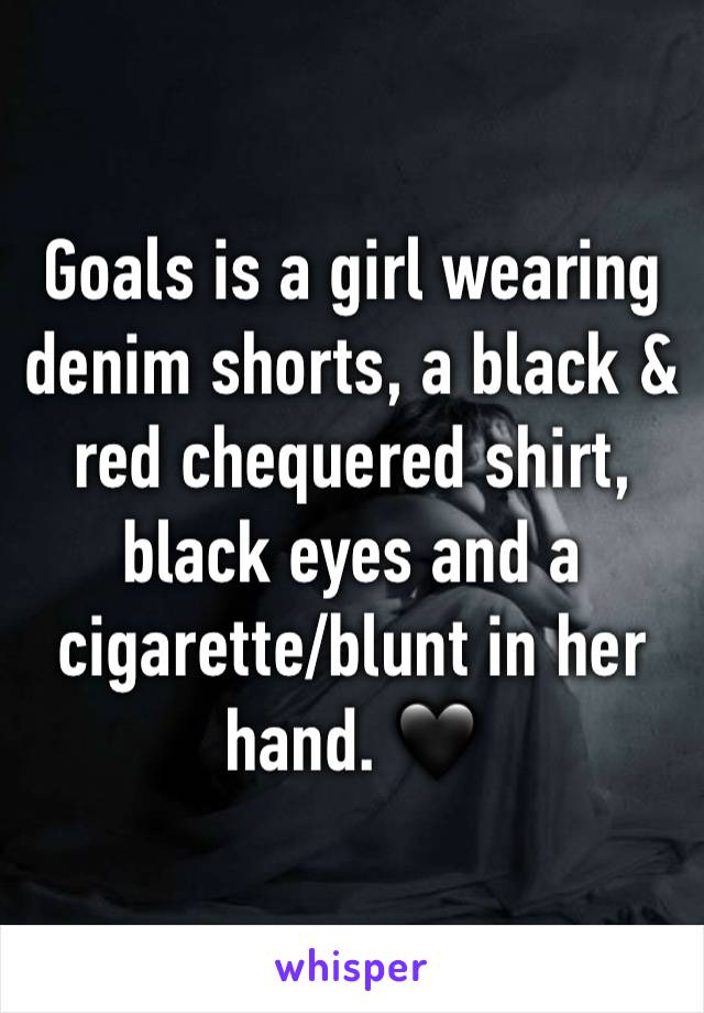 Goals is a girl wearing denim shorts, a black & red chequered shirt, black eyes and a cigarette/blunt in her hand. 🖤