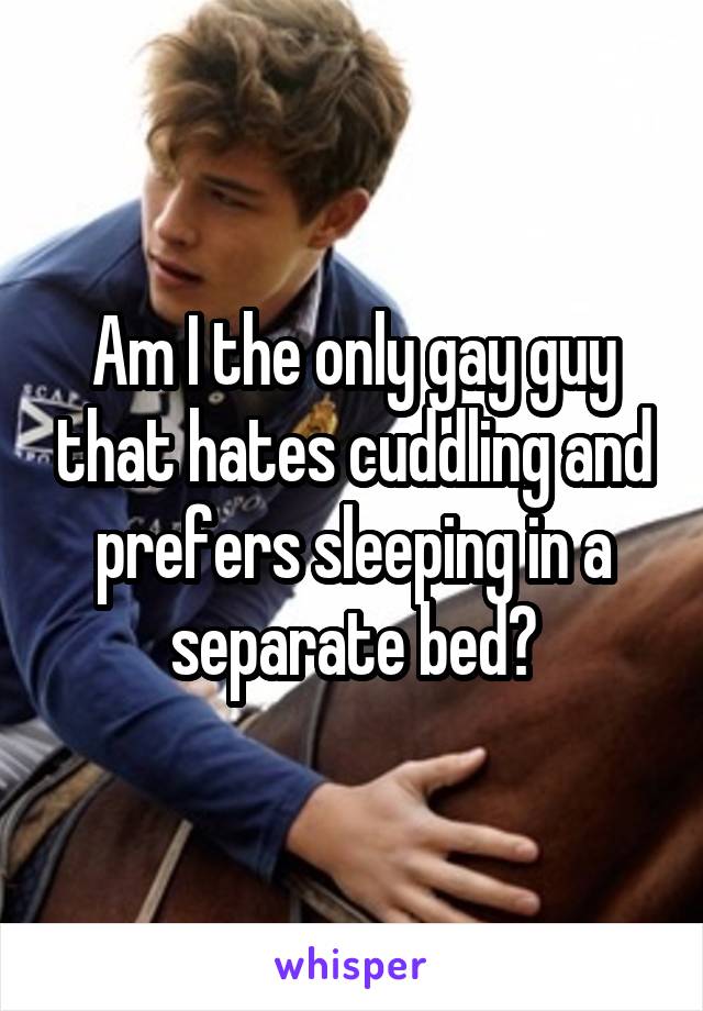 Am I the only gay guy that hates cuddling and prefers sleeping in a separate bed?