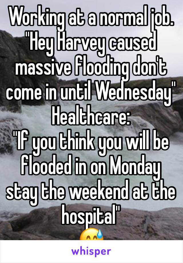 Working at a normal job. "Hey Harvey caused massive flooding don't come in until Wednesday" 
Healthcare:
"If you think you will be flooded in on Monday stay the weekend at the hospital"
😅