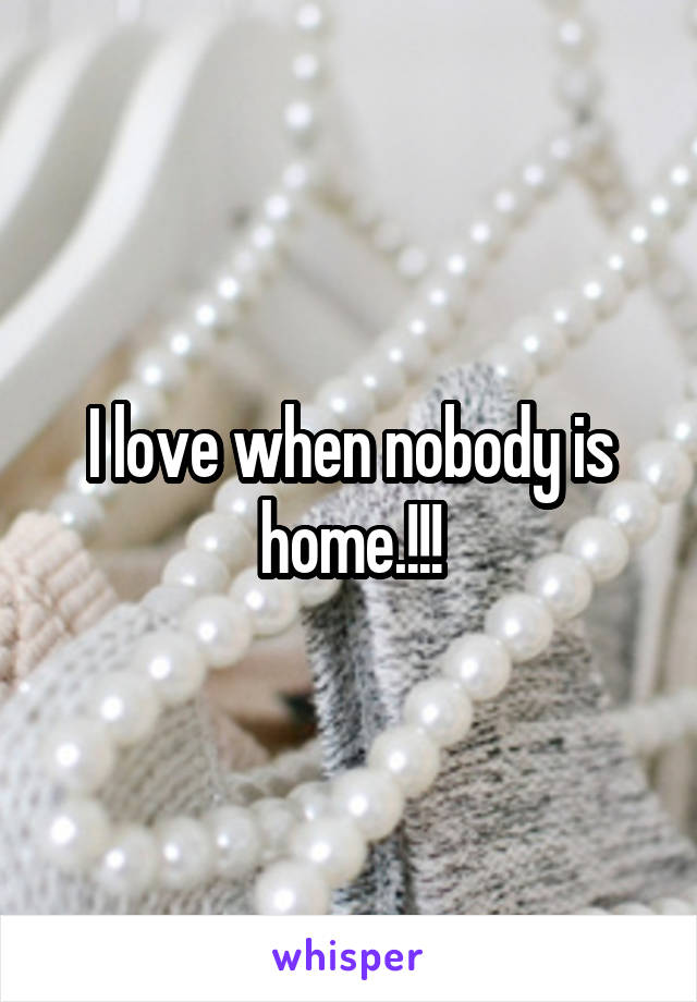 I love when nobody is home.!!!