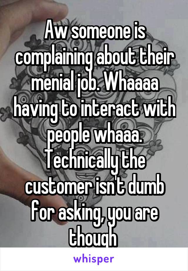 Aw someone is complaining about their menial job. Whaaaa having to interact with people whaaa. Technically the customer isn't dumb for asking, you are though 