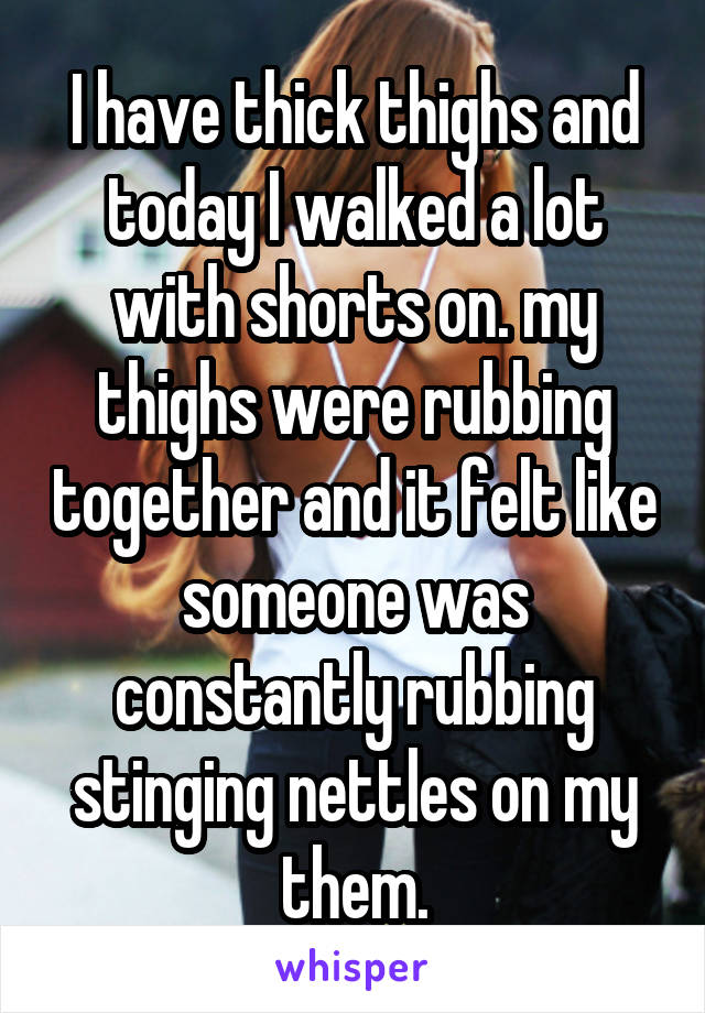 I have thick thighs and today I walked a lot with shorts on. my thighs were rubbing together and it felt like someone was constantly rubbing stinging nettles on my them.