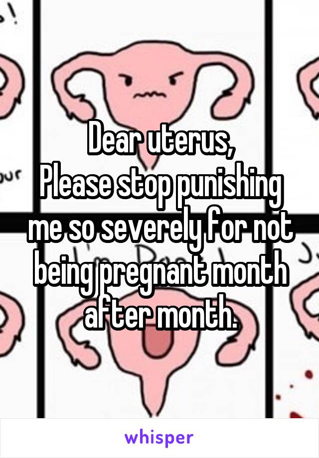 Dear uterus,
Please stop punishing me so severely for not being pregnant month after month.