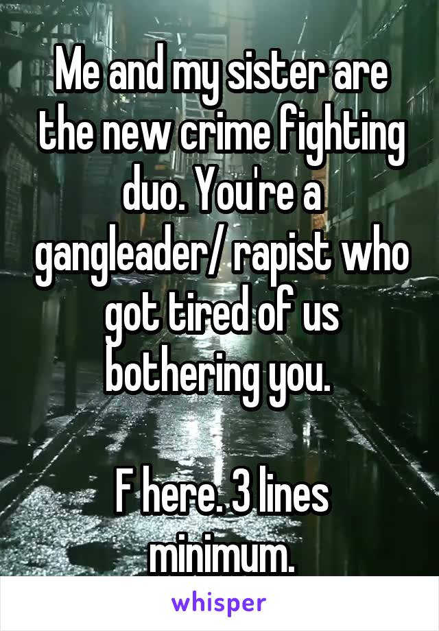 Me and my sister are the new crime fighting duo. You're a gangleader/ rapist who got tired of us bothering you. 

F here. 3 lines minimum.