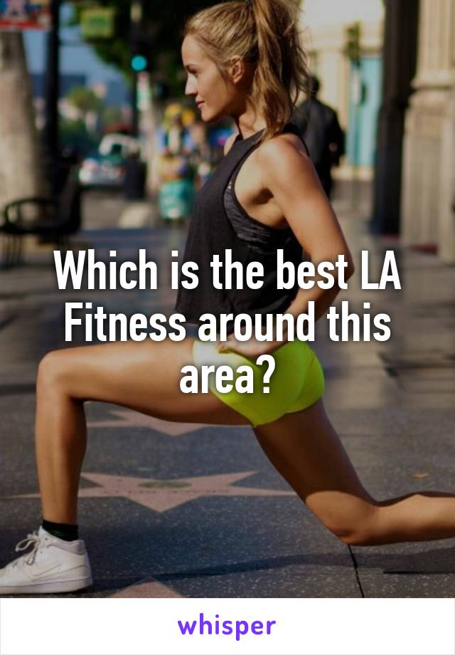 Which is the best LA Fitness around this area?