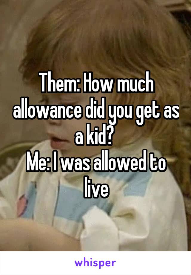 Them: How much allowance did you get as a kid? 
Me: I was allowed to live