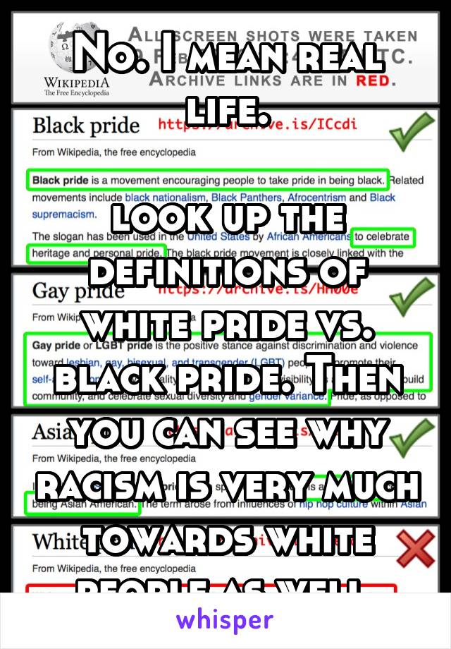 No. I mean real life.

look up the definitions of white pride vs. black pride. Then you can see why racism is very much towards white people as well.