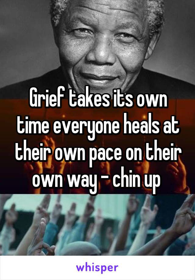 Grief takes its own time everyone heals at their own pace on their own way - chin up 