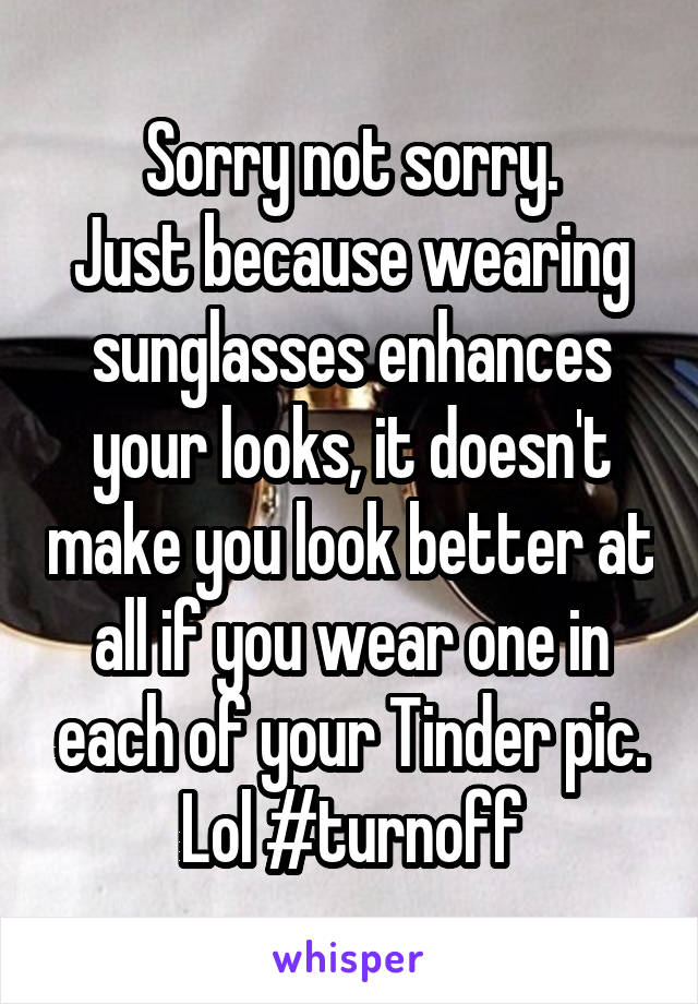 Sorry not sorry.
Just because wearing sunglasses enhances your looks, it doesn't make you look better at all if you wear one in each of your Tinder pic. Lol #turnoff