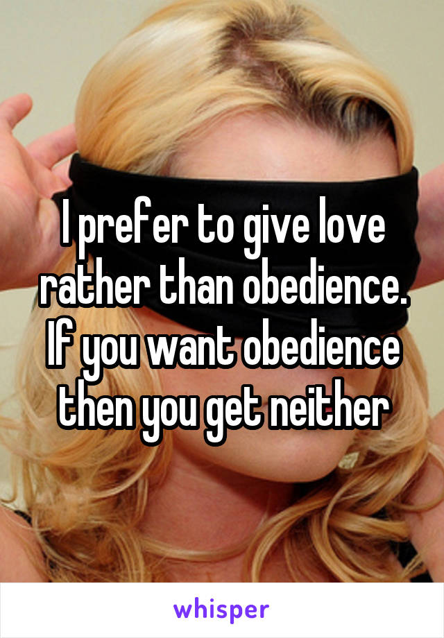 I prefer to give love rather than obedience. If you want obedience then you get neither