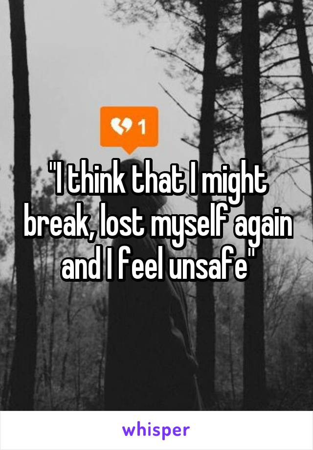 "I think that I might break, lost myself again and I feel unsafe"