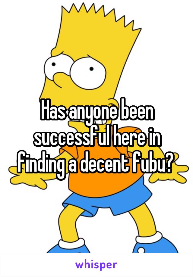 Has anyone been successful here in finding a decent fubu? 