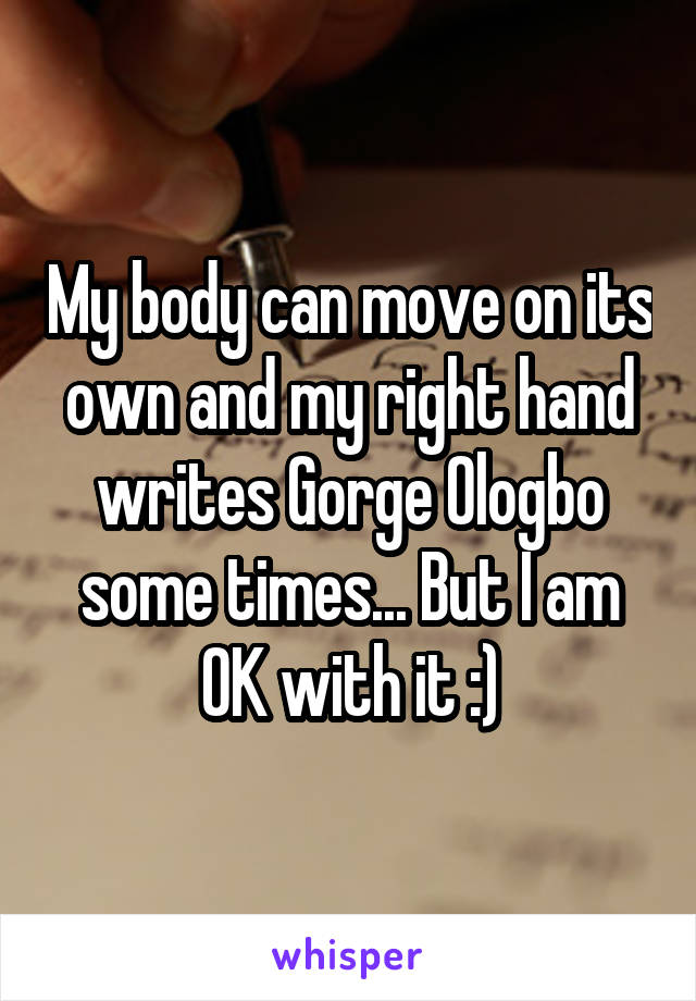 My body can move on its own and my right hand writes Gorge Ologbo some times... But I am OK with it :)