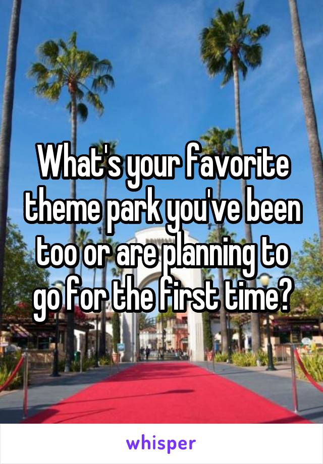 What's your favorite theme park you've been too or are planning to go for the first time?