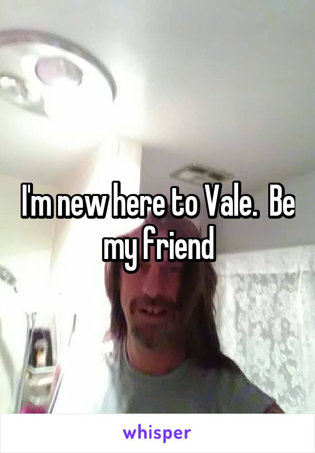 I'm new here to Vale.  Be my friend