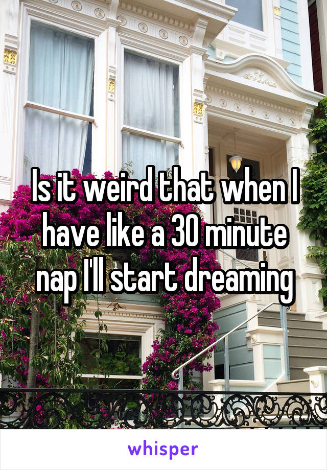 Is it weird that when I have like a 30 minute nap I'll start dreaming