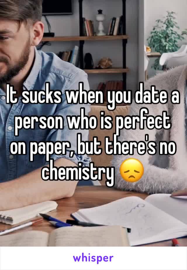 It sucks when you date a person who is perfect on paper, but there's no chemistry 😞