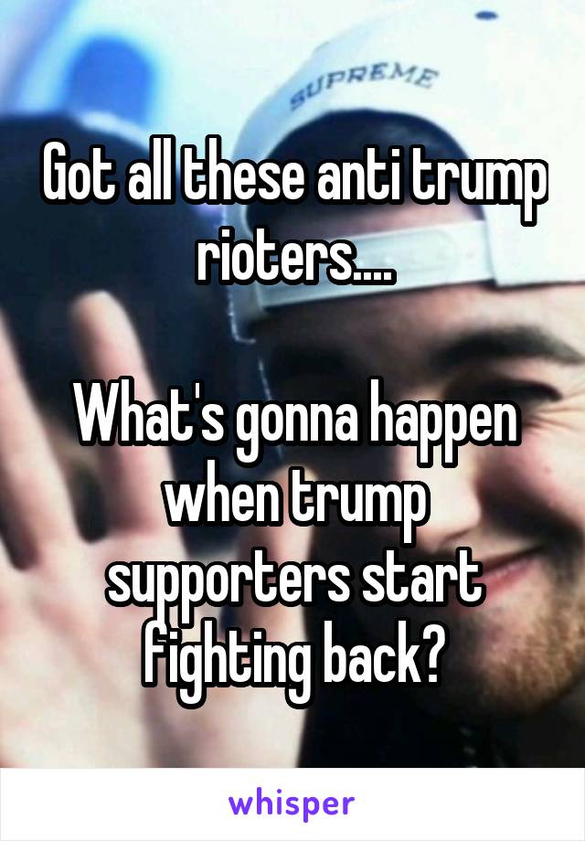 Got all these anti trump rioters....

What's gonna happen when trump supporters start fighting back?