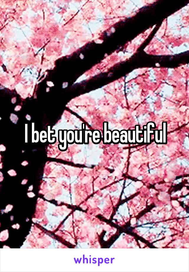 I bet you're beautiful