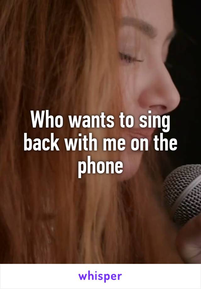 Who wants to sing back with me on the phone