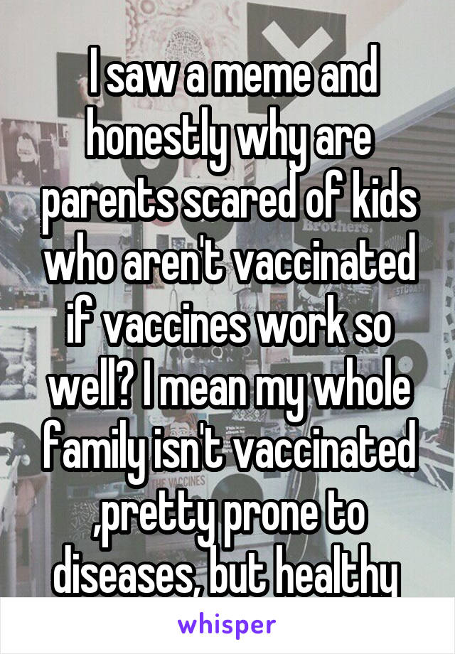  I saw a meme and honestly why are parents scared of kids who aren't vaccinated if vaccines work so well? I mean my whole family isn't vaccinated ,pretty prone to diseases, but healthy 