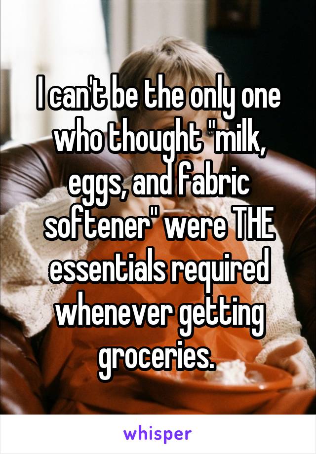 I can't be the only one who thought "milk, eggs, and fabric softener" were THE essentials required whenever getting groceries. 