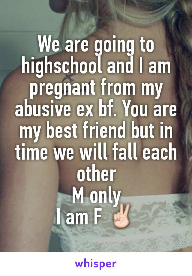 We are going to highschool and I am pregnant from my abusive ex bf. You are my best friend but in time we will fall each other
M only
I am F ✌